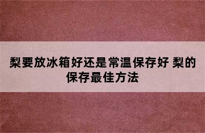 梨要放冰箱好还是常温保存好 梨的保存最佳方法